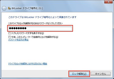 Windows 7：BitLocker to Goで暗号化したUSBメモリーをUSB端子に挿す。パスワード入力を求められたら、正しいパスワードを入力して「ロック解除」ボタンをクリックする。なお、「入力したパスワード文字を表示する」をオンにすると、入力したパスワードが通常の文字として表示される。「今後、このコンピューターで自動的にロックを解除する」をオンにすると、次回以降はパスワードを入力しなくても自動的にロックが解除されるようになる